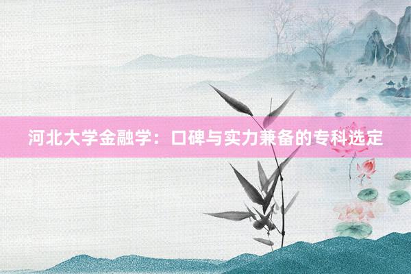 河北大学金融学：口碑与实力兼备的专科选定