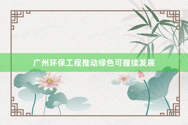 广州环保工程推动绿色可握续发展