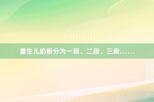 重生儿奶粉分为一段、二段、三段……