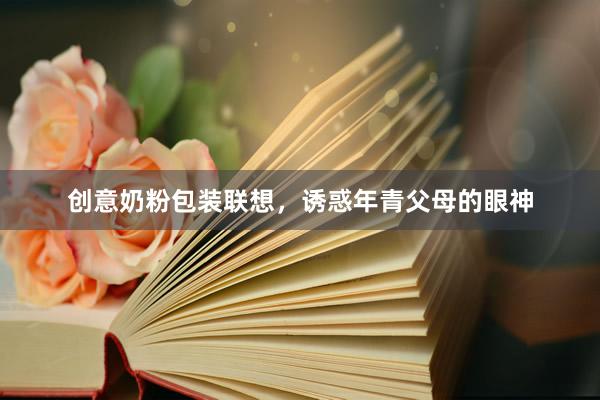 创意奶粉包装联想，诱惑年青父母的眼神