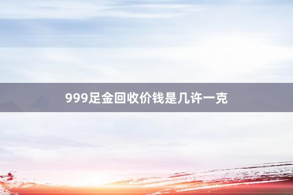 999足金回收价钱是几许一克