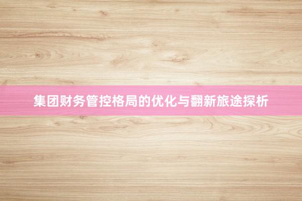 集团财务管控格局的优化与翻新旅途探析