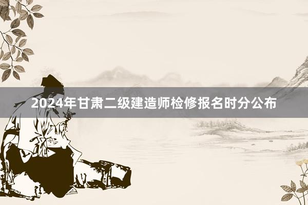 2024年甘肃二级建造师检修报名时分公布
