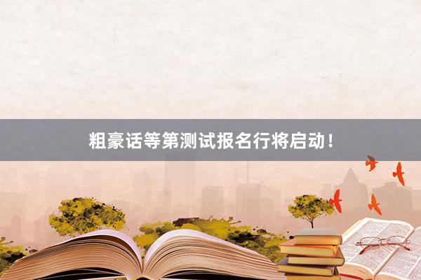 粗豪话等第测试报名行将启动！