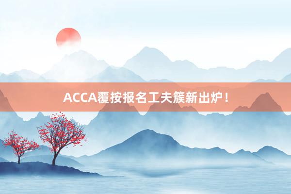 ACCA覆按报名工夫簇新出炉！