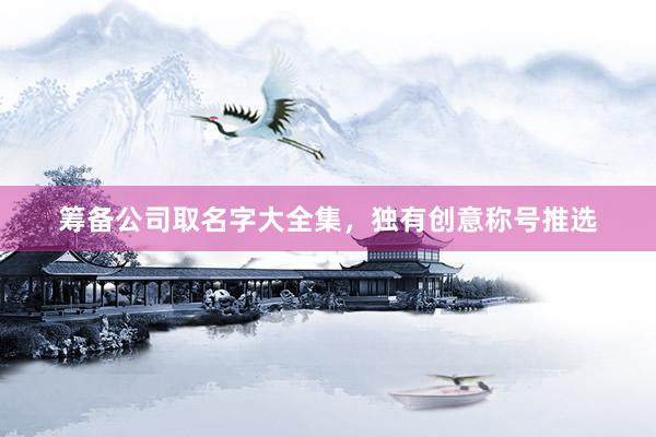 筹备公司取名字大全集，独有创意称号推选