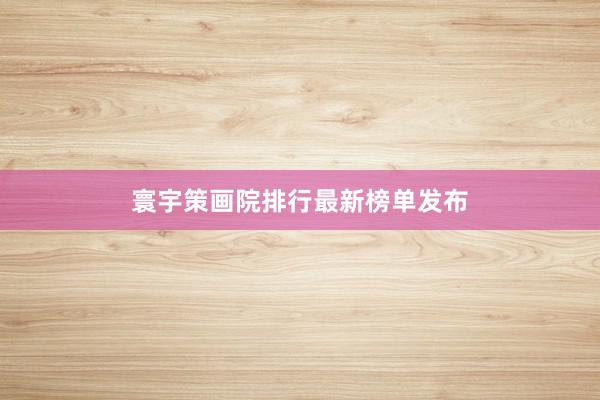 寰宇策画院排行最新榜单发布