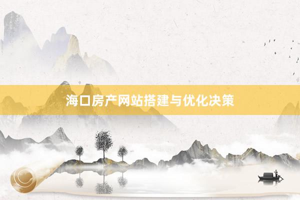 海口房产网站搭建与优化决策
