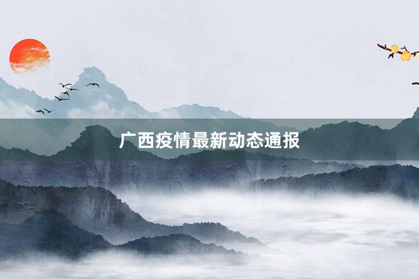 广西疫情最新动态通报