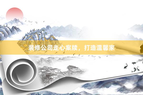 装修公司走心案牍，打造温馨家
