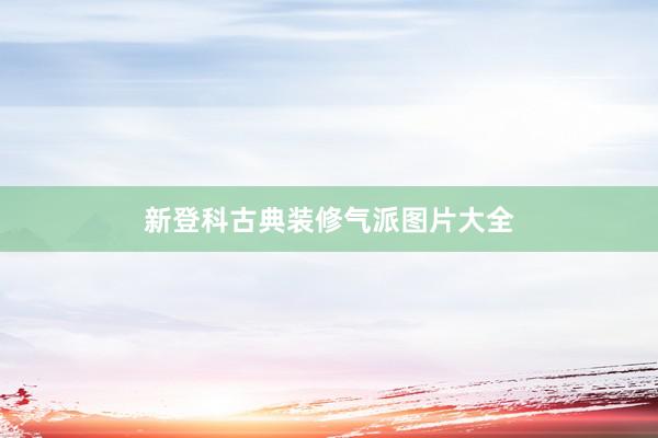 新登科古典装修气派图片大全