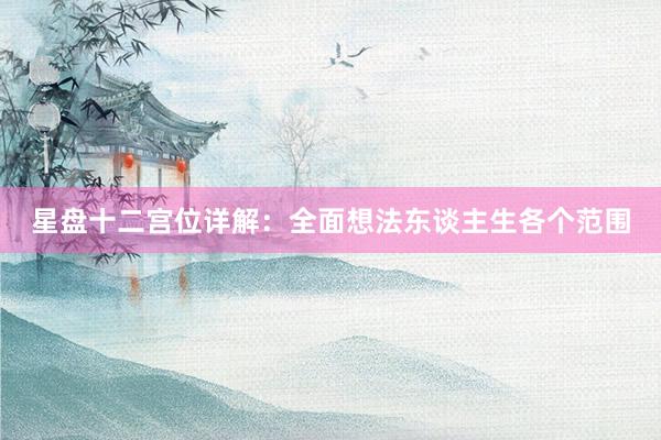 星盘十二宫位详解：全面想法东谈主生各个范围