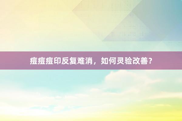 痘痘痘印反复难消，如何灵验改善？