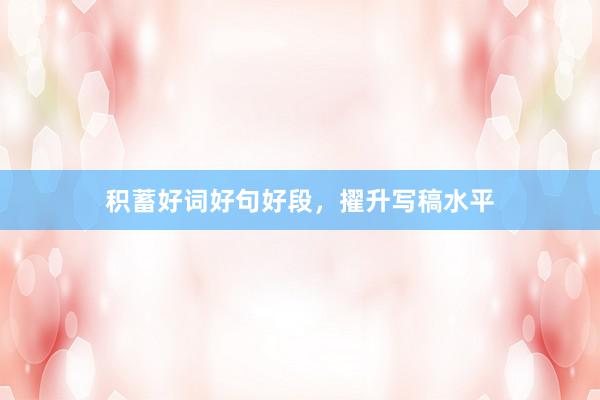 积蓄好词好句好段，擢升写稿水平