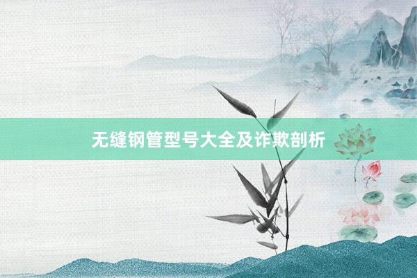 无缝钢管型号大全及诈欺剖析