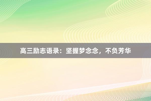 高三励志语录：坚握梦念念，不负芳华