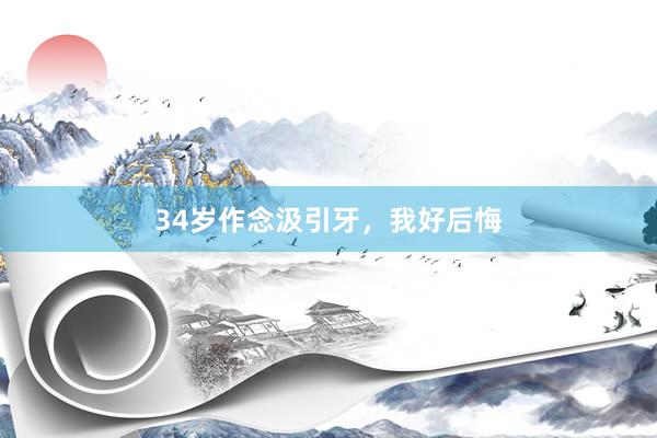 34岁作念汲引牙，我好后悔