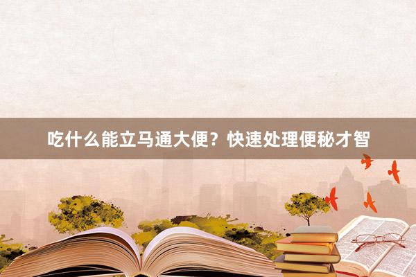 吃什么能立马通大便？快速处理便秘才智