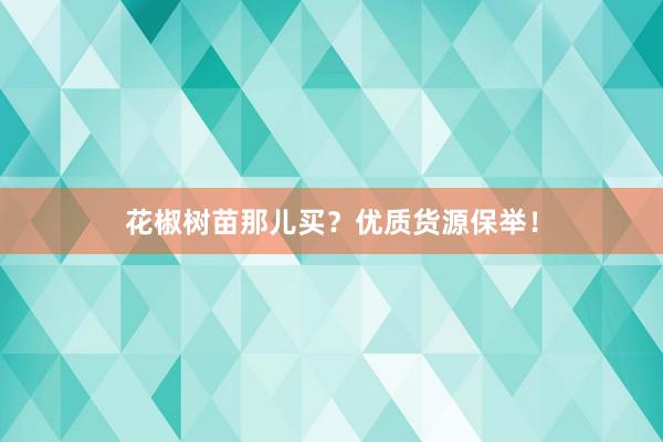 花椒树苗那儿买？优质货源保举！