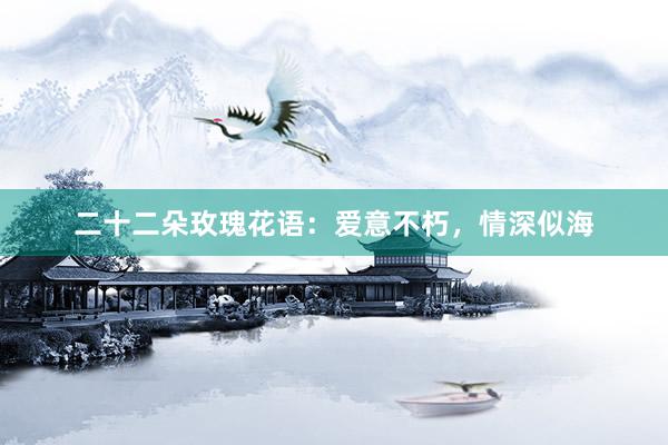 二十二朵玫瑰花语：爱意不朽，情深似海