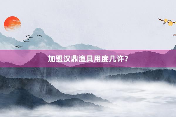 加盟汉鼎渔具用度几许？