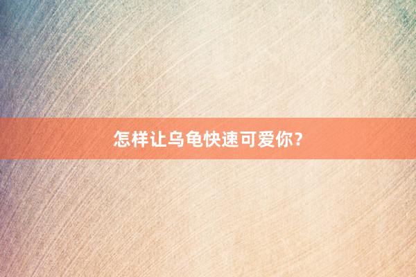 怎样让乌龟快速可爱你？