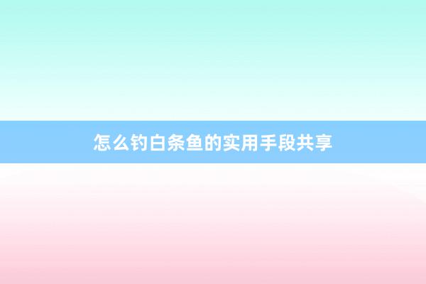 怎么钓白条鱼的实用手段共享
