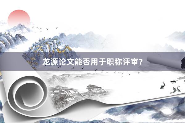 龙源论文能否用于职称评审？