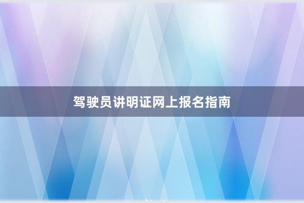 驾驶员讲明证网上报名指南