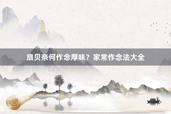 扇贝奈何作念厚味?家常作念法大全