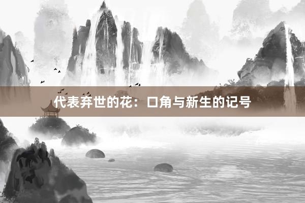 代表弃世的花:口角与新生的记号
